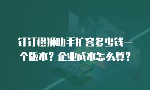 钉钉橙狮助手扩容多少钱一个版本？企业成本怎么算？