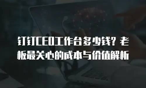 钉钉CEO工作台多少钱？老板最关心的成本与价值解析