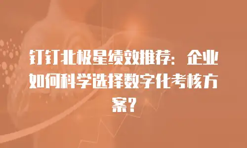 钉钉北极星绩效推荐：企业如何科学选择数字化考核方案？