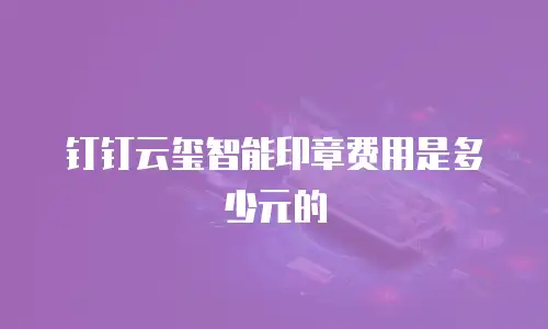 钉钉云玺智能印章费用是多少元的