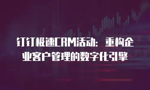 钉钉极速CRM活动：重构企业客户管理的数字化引擎