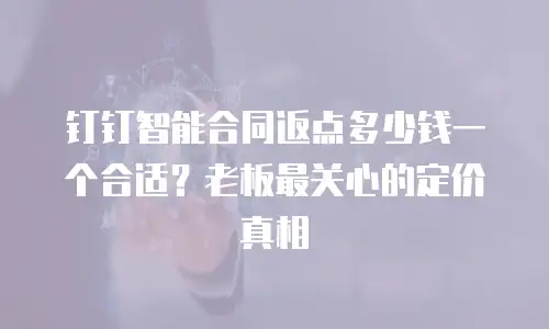 钉钉智能合同返点多少钱一个合适？老板最关心的定价真相