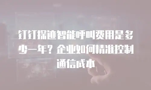 钉钉探迹智能呼叫费用是多少一年？企业如何精准控制通信成本