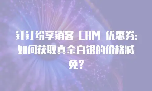 钉钉纷享销客 CRM 优惠券：如何获取真金白银的价格减免？