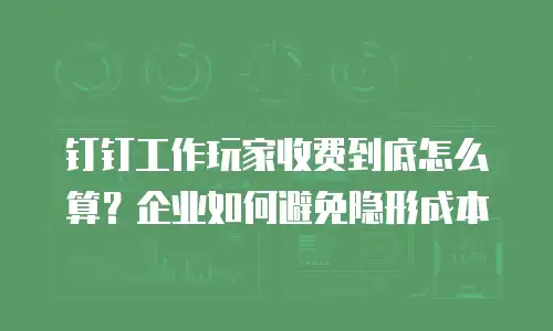 钉钉工作玩家收费到底怎么算？企业如何避免隐形成本