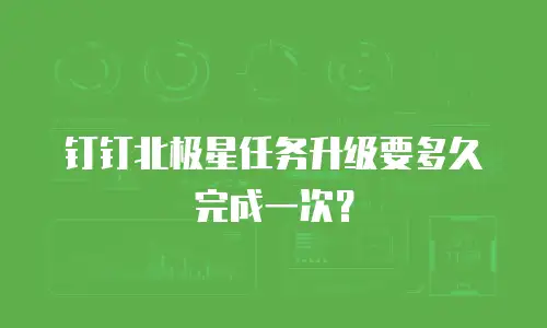 钉钉北极星任务升级要多久完成一次？