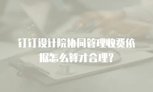 钉钉设计院协同管理收费依据怎么算才合理？