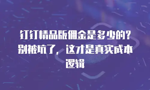 钉钉精品版佣金是多少的？别被坑了，这才是真实成本逻辑