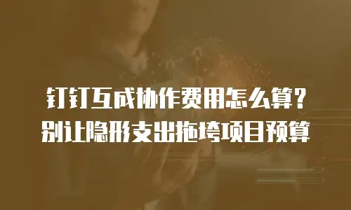 钉钉互成协作费用怎么算？别让隐形支出拖垮项目预算