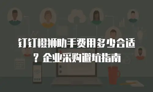 钉钉橙狮助手费用多少合适？企业采购避坑指南