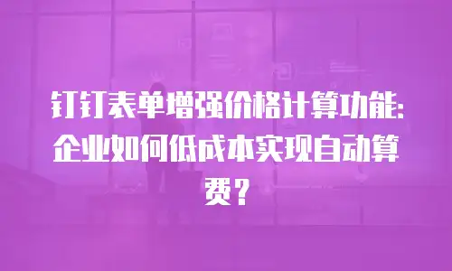 钉钉表单增强价格计算功能：企业如何低成本实现自动算费？