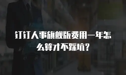 钉钉人事旗舰版费用一年怎么算才不踩坑？