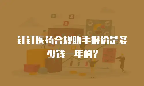 钉钉医药合规助手报价是多少钱一年的？