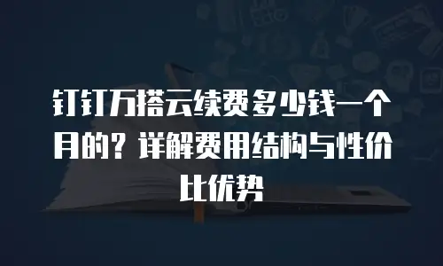 钉钉万搭云续费多少钱一个月的？详解费用结构与性价比优势