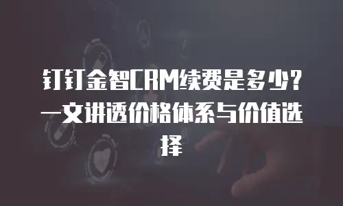 钉钉金智CRM续费是多少？一文讲透价格体系与价值选择