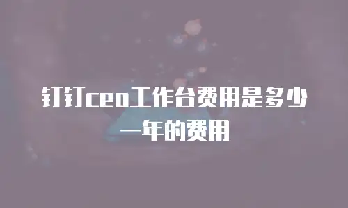 钉钉ceo工作台费用是多少一年的费用