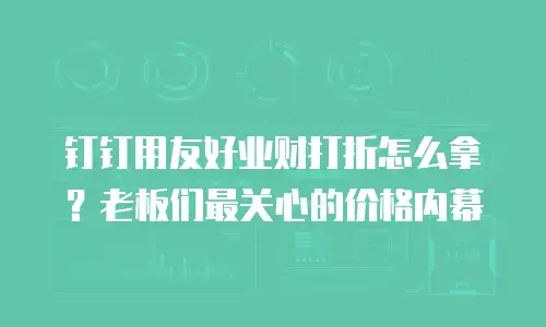 钉钉用友好业财打折怎么拿？老板们最关心的价格内幕