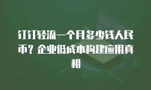 钉钉轻流一个月多少钱人民币？企业低成本构建应用真相
