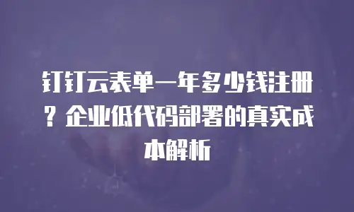 钉钉云表单一年多少钱注册？企业低代码部署的真实成本解析