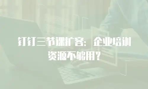 钉钉三节课扩容：企业培训资源不够用？