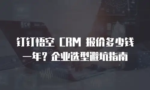 钉钉悟空 CRM 报价多少钱一年？企业选型避坑指南