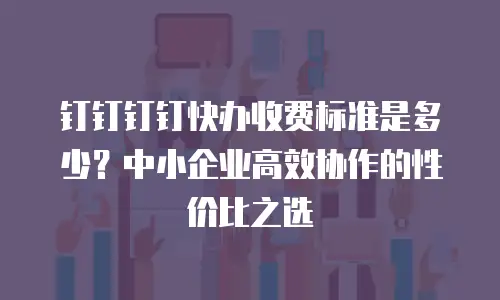 钉钉钉钉快办收费标准是多少？中小企业高效协作的性价比之选