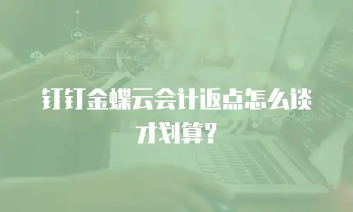 钉钉金蝶云会计返点怎么谈才划算？