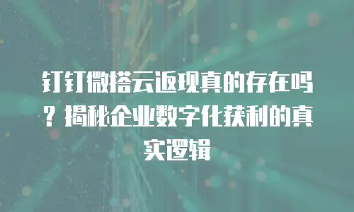 钉钉微搭云返现真的存在吗？揭秘企业数字化获利的真实逻辑