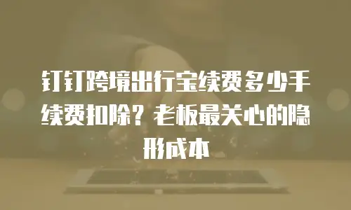 钉钉跨境出行宝续费多少手续费扣除？老板最关心的隐形成本