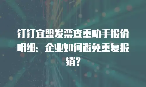 钉钉宜盟发票查重助手报价明细：企业如何避免重复报销？