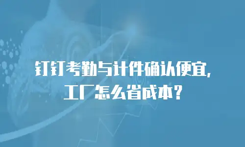 钉钉考勤与计件确认便宜，工厂怎么省成本？