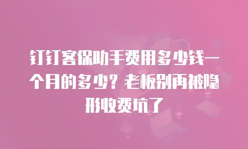 钉钉客保助手费用多少钱一个月的多少？老板别再被隐形收费坑了