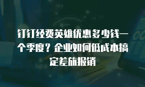 钉钉经费英雄优惠多少钱一个季度？企业如何低成本搞定差旅报销