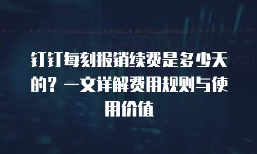 钉钉每刻报销续费是多少天的？一文详解费用规则与使用价值