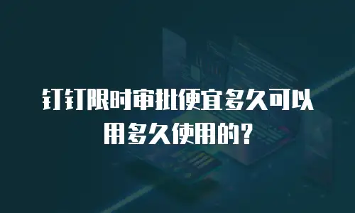 钉钉限时审批便宜多久可以用多久使用的？