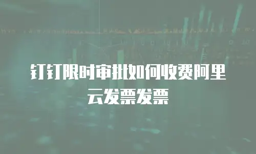 钉钉限时审批如何收费阿里云发票发票
