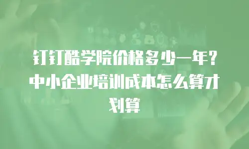 钉钉酷学院价格多少一年？中小企业培训成本怎么算才划算