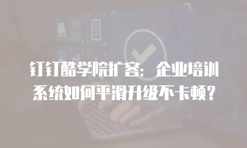 钉钉酷学院扩容：企业培训系统如何平滑升级不卡顿？