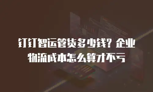 钉钉智运管货多少钱？企业物流成本怎么算才不亏