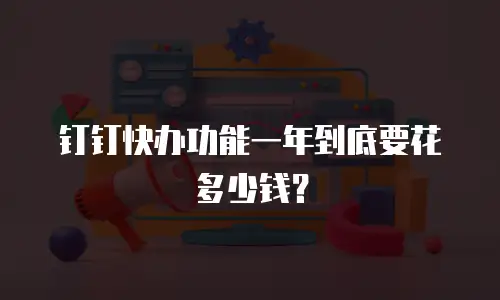 钉钉快办功能一年到底要花多少钱？