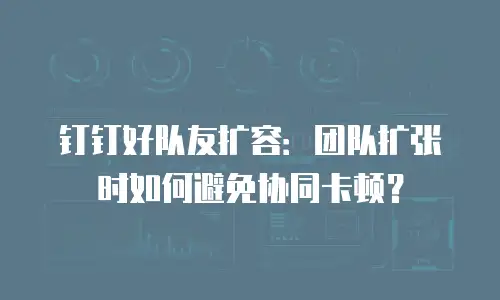 钉钉好队友扩容：团队扩张时如何避免协同卡顿？