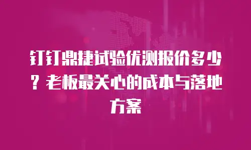 钉钉鼎捷试验优测报价多少？老板最关心的成本与落地方案