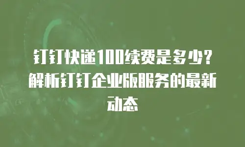 钉钉快递100续费是多少？解析钉钉企业版服务的最新动态