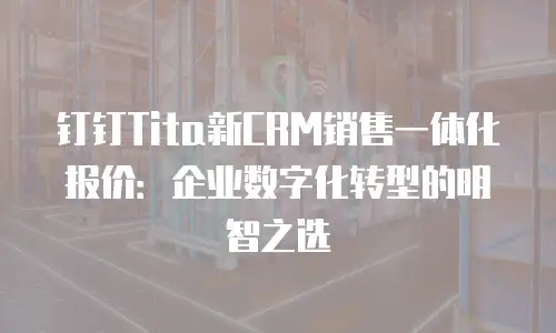 钉钉Tita新CRM销售一体化报价：企业数字化转型的明智之选