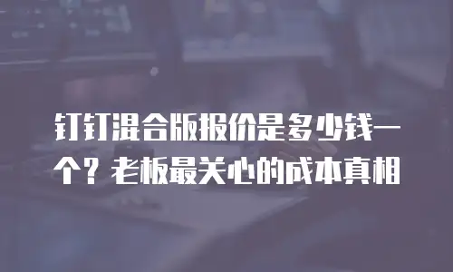 钉钉混合版报价是多少钱一个？老板最关心的成本真相
