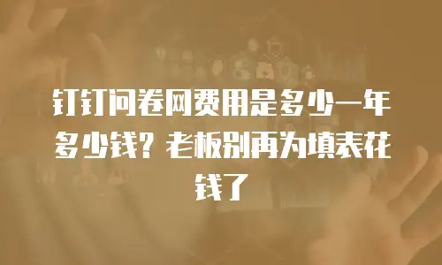 钉钉问卷网费用是多少一年多少钱？老板别再为填表花钱了