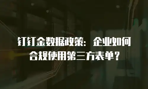 钉钉金数据政策：企业如何合规使用第三方表单？