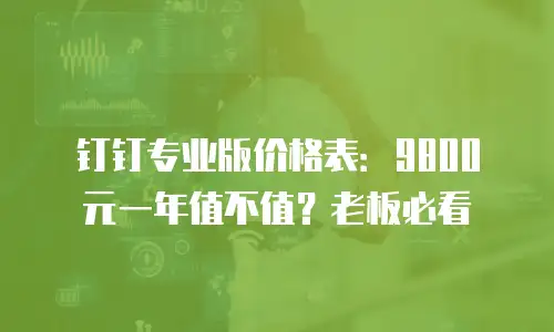 钉钉专业版价格表：9800 元一年值不值？老板必看