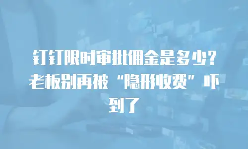 钉钉限时审批佣金是多少？老板别再被&ldquo;隐形收费&rdquo;吓到了