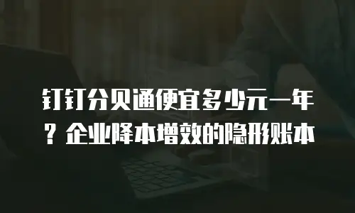 钉钉分贝通便宜多少元一年？企业降本增效的隐形账本